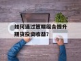如何通过策略组合提升期货投资收益？