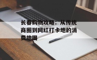 长春购物攻略：从传统商圈到网红打卡地的消费地图