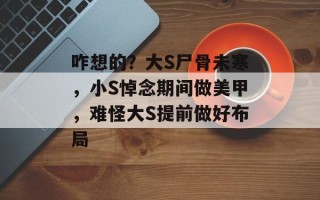 咋想的？大S尸骨未寒，小S悼念期间做美甲，难怪大S提前做好布局