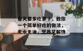 春天要多吃萝卜，教你一个简单好吃的做法，无水无油，营养又解馋