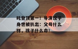 吒登顶第一！导演饺子身世被扒出：父母什么样，孩子什么命！