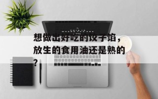 想做出好吃的饺子馅，放生的食用油还是熟的？