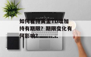 如何看待黄金TD增加持有期限？期限变化有何影响？