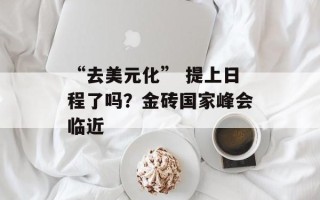 “去美元化” 提上日程了吗？金砖国家峰会临近
