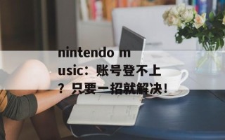 nintendo music：账号登不上？只要一招就解决！