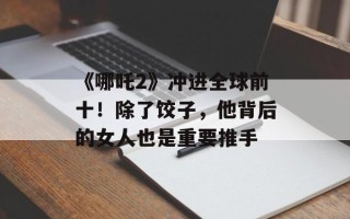 《哪吒2》冲进全球前十！除了饺子，他背后的女人也是重要推手