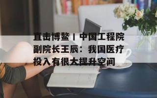 直击博鳌丨中国工程院副院长王辰：我国医疗投入有很大提升空间