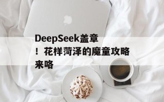 DeepSeek盖章！花样菏泽的魔童攻略来咯