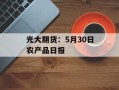 光大期货：5月30日农产品日报