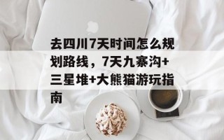 去四川7天时间怎么规划路线，7天九寨沟+三星堆+大熊猫游玩指南