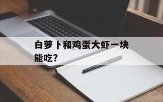 白萝卜和鸡蛋大虾一块能吃？