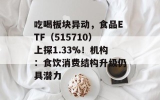 吃喝板块异动，食品ETF（515710）上探1.33%！机构：食饮消费结构升级仍具潜力