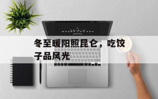 冬至暖阳照昆仑，吃饺子品风光