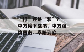 “打”还是“和”？ 中方接下战书，中方强势回击，奉陪到底