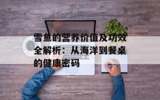 雪鱼的营养价值及功效全解析：从海洋到餐桌的健康密码