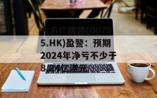 大方广瑞德(00755.HK)盈警：预期2024年净亏不少于8.24亿港元