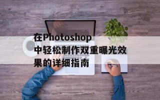 在Photoshop中轻松制作双重曝光效果的详细指南