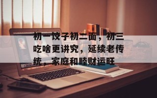 初一饺子初二面，初三吃啥更讲究，延续老传统，家庭和睦财运旺