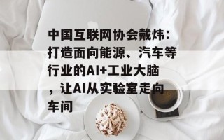 中国互联网协会戴炜：打造面向能源、汽车等行业的AI+工业大脑，让AI从实验室走向车间
