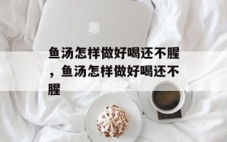 鱼汤怎样做好喝还不腥，鱼汤怎样做好喝还不腥