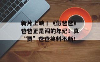 新片上映丨《假爸爸》爸爸正是闯的年纪！真“贾”爸爸笑料不断！