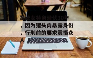 军统女特务潜伏30年，因为猪头肉暴露身份，行刑前的要求震慑众人