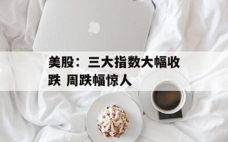 美股：三大指数大幅收跌 周跌幅惊人