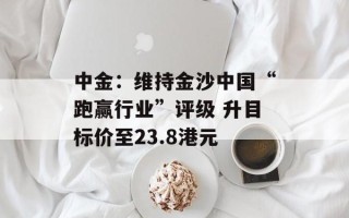 中金：维持金沙中国“跑赢行业”评级 升目标价至23.8港元