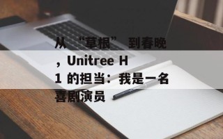 从 “草根” 到春晚，Unitree H1 的担当：我是一名喜剧演员