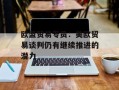 欧盟贸易专员：美欧贸易谈判仍有继续推进的潜力