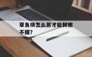 草鱼块怎么蒸才能鲜嫩不腥？