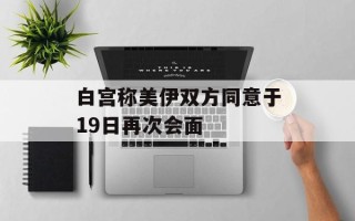 白宫称美伊双方同意于19日再次会面