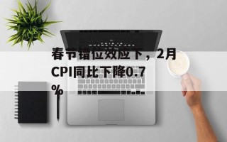 春节错位效应下，2月CPI同比下降0.7%