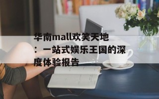 华南mall欢笑天地：一站式娱乐王国的深度体验报告