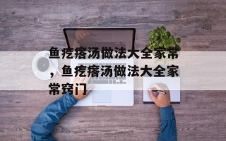 鱼疙瘩汤做法大全家常，鱼疙瘩汤做法大全家常窍门