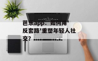 芭乐app：如何用'反套路'重塑年轻人社交？