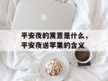 平安夜的寓意是什么，平安夜送苹果的含义