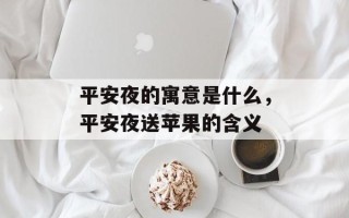 平安夜的寓意是什么，平安夜送苹果的含义