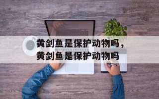 黄剑鱼是保护动物吗，黄剑鱼是保护动物吗