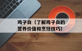 鸡子白（了解鸡子白的营养价值和烹饪技巧）