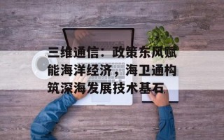 三维通信：政策东风赋能海洋经济，海卫通构筑深海发展技术基石
