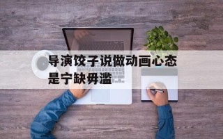 导演饺子说做动画心态是宁缺毋滥