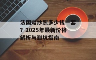 法国婚纱照多少钱一套？2025年最新价格解析与避坑指南