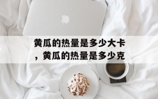 黄瓜的热量是多少大卡，黄瓜的热量是多少克