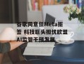 谷歌同意但Meta拒签 科技巨头担忧欧盟AI监管干预发展