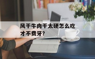风干牛肉干太硬怎么吃才不费牙？
