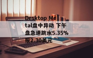 Desktop Metal盘中异动 下午盘急速跳水5.35%报2.30美元