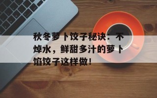 秋冬萝卜饺子秘诀：不焯水，鲜甜多汁的萝卜馅饺子这样做！