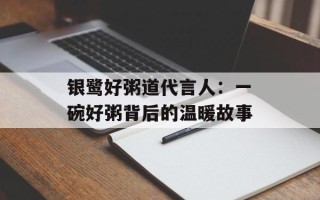 银鹭好粥道代言人：一碗好粥背后的温暖故事