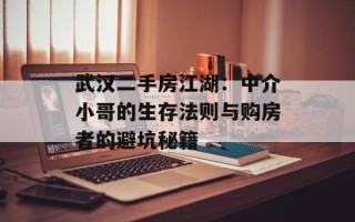 武汉二手房江湖：中介小哥的生存法则与购房者的避坑秘籍